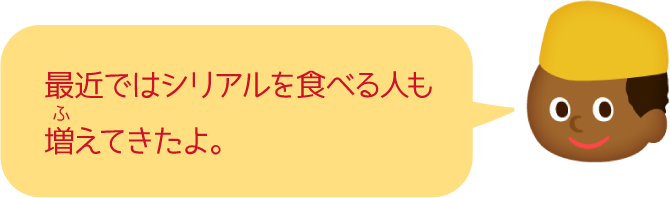 最近ではシリアルを食べる人も増えてきたよ。