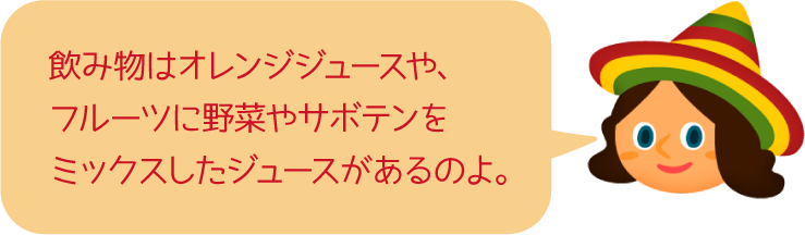 飲み物はオレンジジュースや、フルーツに野菜やサボテンをミックスしたジュースがあるのよ。