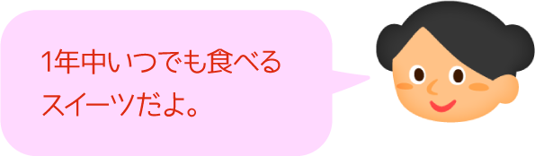 1年中いつでも食べるスイーツだよ。