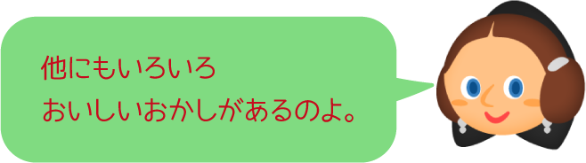 他にもいろいろおいしいおかしがあるのよ。