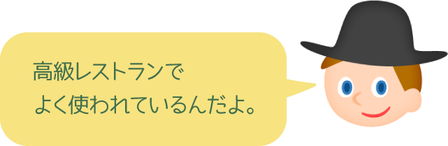 高級レストランでよく使われているんだよ。