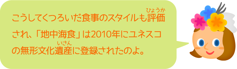 こうしてくつろいだ食事のスタイルも評価され、「地中海食」は2010年にユネスコの無形文化遺産に登録されたのよ。