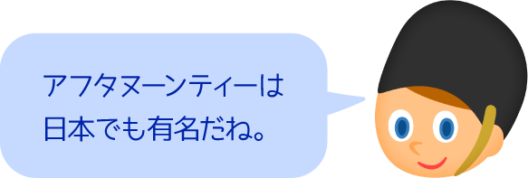 アフタヌーンティーは日本でも有名だね。