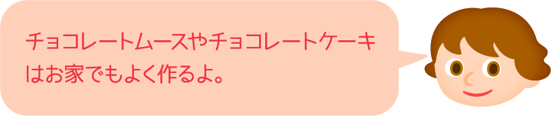 チョコレートムースやチョコレートケーキはお家でもよく作るよ。