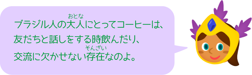 ブラジル人の大人にとってコーヒーは、友だちと話しをする時飲んだり、交流に欠かせない存在なのよ。