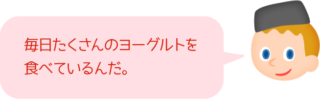 毎日たくさんのヨーグルトを食べているんだ。