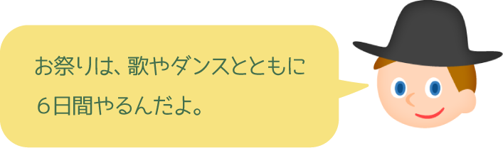 お祭りは、歌やダンスとともに６日間やるんだよ。