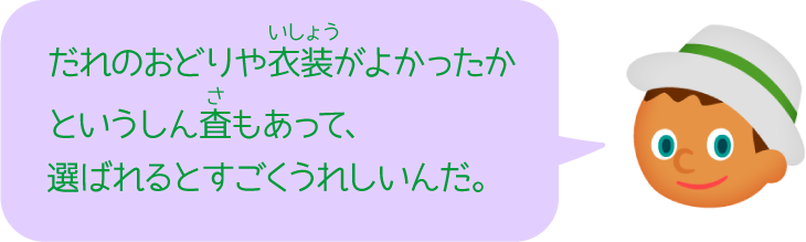 だれのおどりや衣装がよかったかというしん査もあって、選ばれるとすごくうれしいんだ。