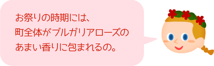 お祭りの時期には、町全体がブルガリアローズのあまい香りに包まれるの。