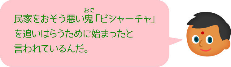 民家をおそう悪い鬼「ビシャーチャ」を追いはらうために始まったと言われているんだ。