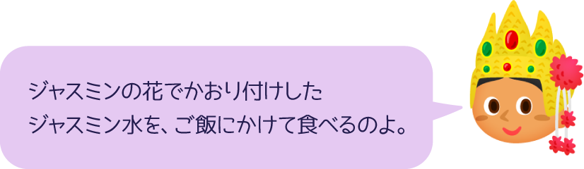 ジャスミンの花でかおり付けしたジャスミン水を、ご飯にかけて食べるのよ。