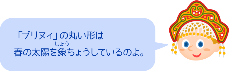 「ブリヌィ」の丸い形は春の太陽を象ちょうしているのよ。