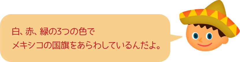 白、赤、緑の3つの色でメキシコの国旗をあらわしているんだよ。