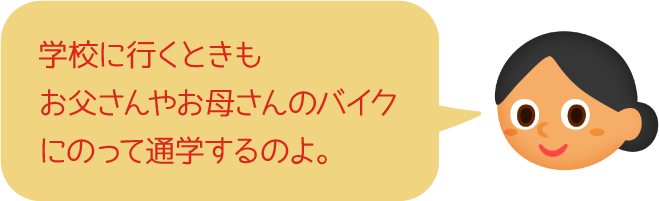 学校に行くときもお父さんやお母さんのバイクにのって通学するのよ。