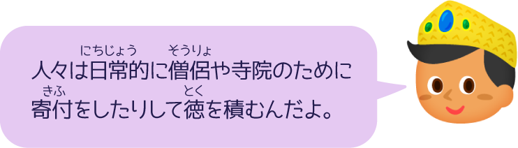 人々は日常的に僧侶や寺院のために寄付をしたりして徳を積むんだよ。