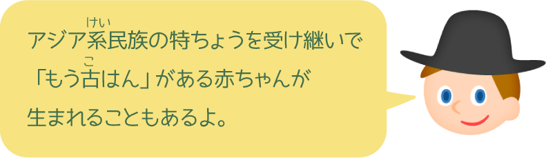 アジア系民族の特ちょうを受け継いで「もう古はん」がある赤ちゃんが生まれることもあるよ。