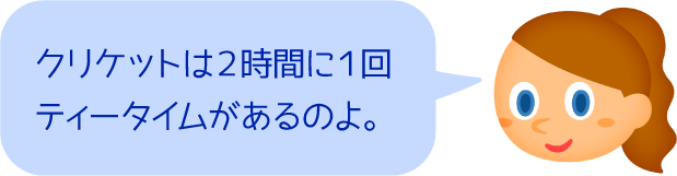 クリケットは２時間に１回ティータイムがあるのよ。