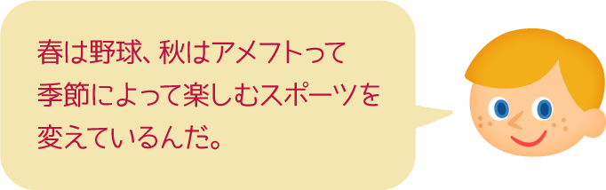 春は野球、秋はアメフトって季節によって楽しむスポーツを変えているんだ。