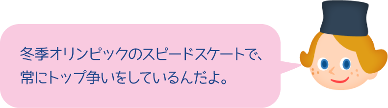 冬季オリンピックのスピードスケートで、常にトップ争いをしているんだよ。