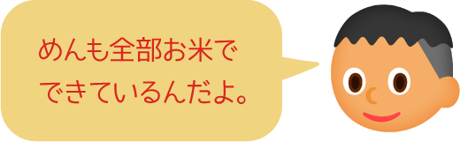 めんも全部お米でできているんだよ。