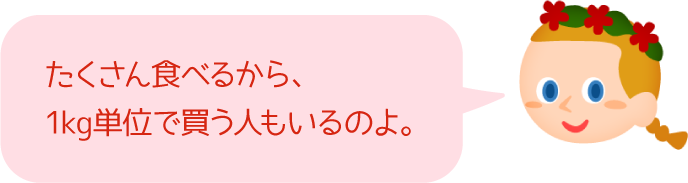 たくさん食べるから、1kg単位で買う人もいるのよ。