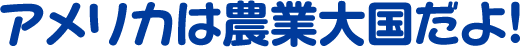 アメリカは農業大国だよ！
