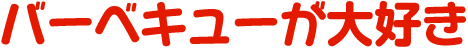 バーベキューが大好き