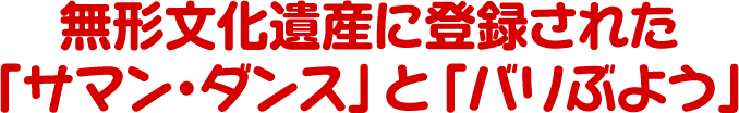 無形文化遺産に登録された「サマン・ダンス」と「バリぶよう」