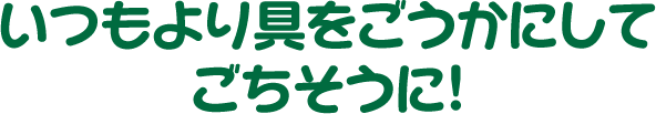 いつもより具をごうかにしてごちそうに！