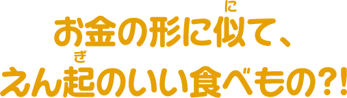 お金の形に似て、えん起のいい食べもの?!