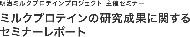 明治ミルクプロテインプロジェクト 主催セミナー ミルクプロテインの研究成果に関するセミナーレポート