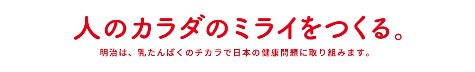 人のカラダのミライをつくる。明治は、ミルクプロテインのチカラで日本の健康問題に取り組みます。