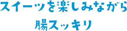 スイーツを愉しみながら腸スッキリ