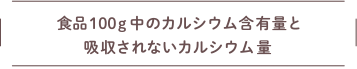食品100g中のカルシウム含有量と吸収されないカルシウム量