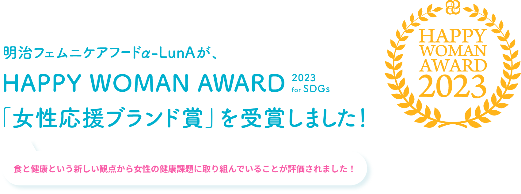 明治フェムニケアフードα-LunAがHAPPY WOMAN AWARD 2023 for SDGs「女性応援ブランド賞」を受賞しました！ 食と健康という新しい観点から女性の健康課題に取り組んでいることが評価されました！