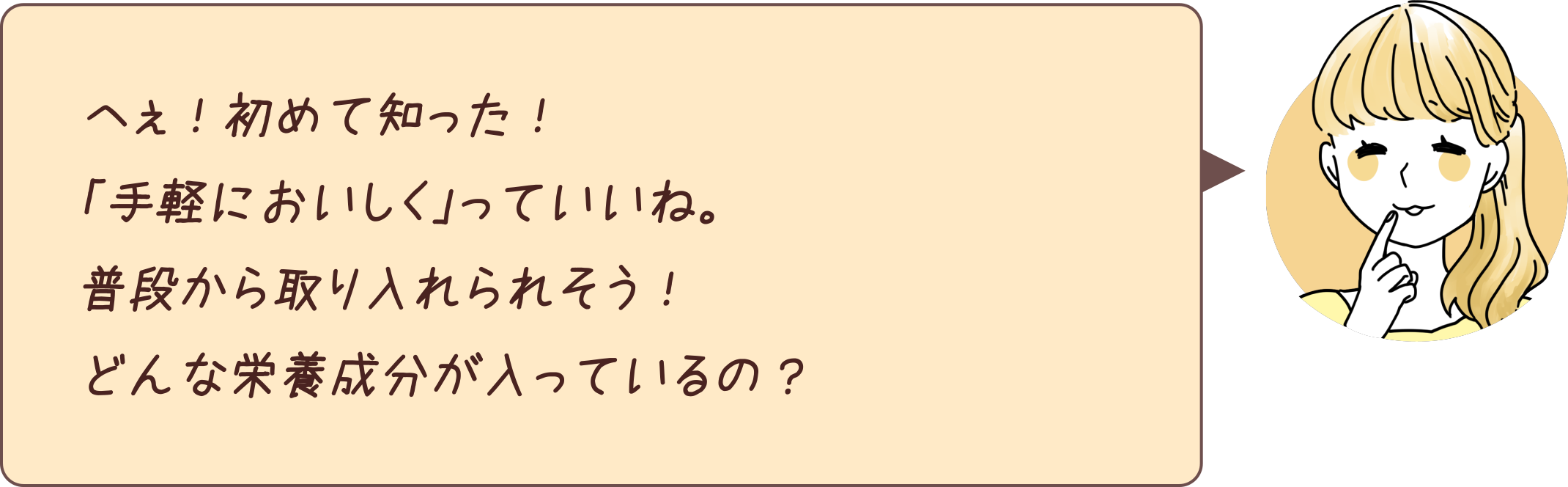 へぇ！初めて知った！「手軽においしく」っていいね。普段から取り入れられそう！どんな栄養成分が入っているの？。