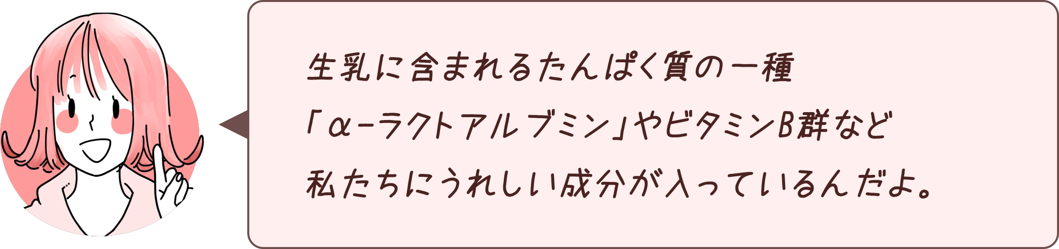 生乳に含まれるたんぱく質の一種「α-ラクトアルブミン」やビタミンB群など私たちにうれしい成分が入っているんだよ。