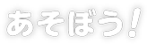 あそぼう！