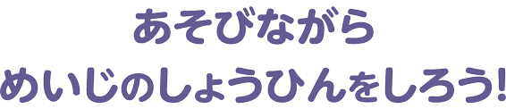 あそびながらめいじのしょうひんをしろう！