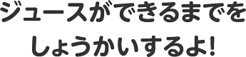 ジュースができるまでをしょうかいするよ！