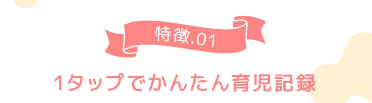 特徴01 1タップでかんたん育児記録