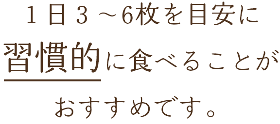 1日3～6枚を目安に習慣的に食べることがおすすめです。