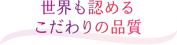 世界も認めるこだわりの品質