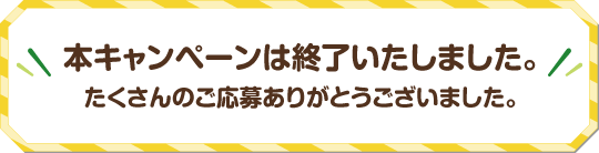 本キャンペーンは終了いたしました。たくさんのご応募ありがとうございました。