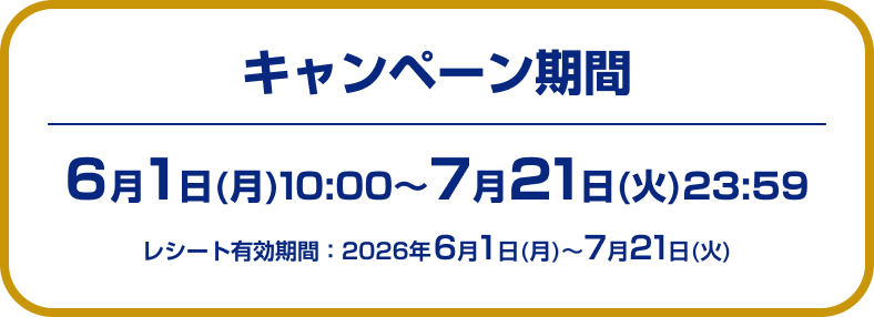 キャンペーン期間 6月1日(月)10:00~7月21日(火)23:59 レシート有効期間:2026年6月1日(月)~7月21日(火)