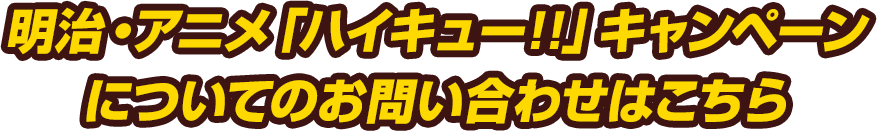 明治・アニメ「ハイキュー!!」キャンペーンについてのお問い合わせはこちら
