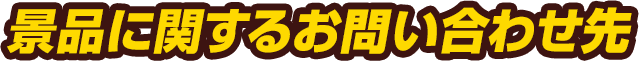 景品に関するお問い合わせ先