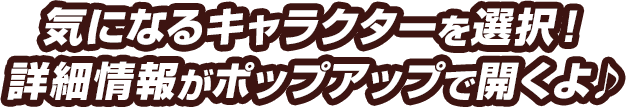 気になるキャラクターを選択！詳細情報がポップアップで開くよ♪