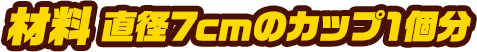 材料 直径7cmのカップ1個分