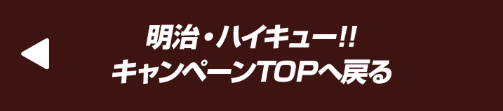 明治・ハイキュー!!キャンペーンTOPへ戻る